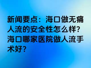 新闻要点：海口做无痛人流的安全性怎么样？海口哪家医院做人流手术好？