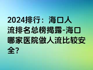 2024排行：海口人流排名总榜揭露-海口哪家医院做人流比较安全？