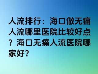 人流排行：海口做无痛人流哪里医院比较好点？海口无痛人流医院哪家好？