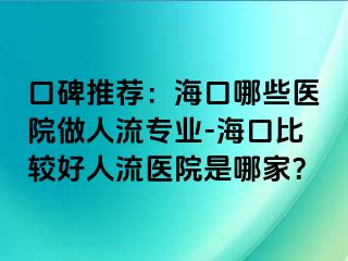 口碑推荐：海口哪些医院做人流专业-海口比较好人流医院是哪家？