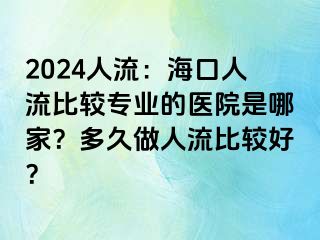 2024人流：海口人流比较专业的医院是哪家？多久做人流比较好？