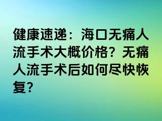 健康速递：海口无痛人流手术大概价格？无痛人流手术后如何尽快恢复？