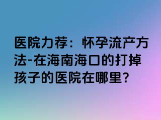 医院力荐：怀孕流产方法-在海南海口的打掉孩子的医院在哪里？