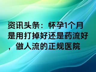 资讯头条：怀孕1个月是用打掉好还是药流好，做人流的正规医院