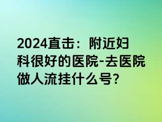 2024直击：附近妇科很好的医院-去医院做人流挂什么号？