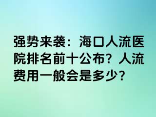 强势来袭：海口人流医院排名前十公布？人流费用一般会是多少？