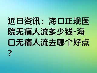 近日资讯：海口正规医院无痛人流多少钱-海口无痛人流去哪个好点？