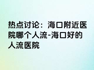 热点讨论：海口附近医院哪个人流-海口好的人流医院