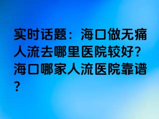 实时话题：海口做无痛人流去哪里医院较好？海口哪家人流医院靠谱？