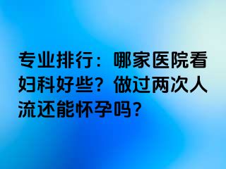 专业排行：哪家医院看妇科好些？做过两次人流还能怀孕吗？