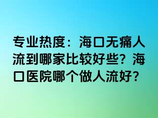 专业热度：海口无痛人流到哪家比较好些？海口医院哪个做人流好？