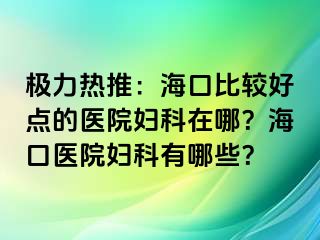 极力热推：海口比较好点的医院妇科在哪？海口医院妇科有哪些？