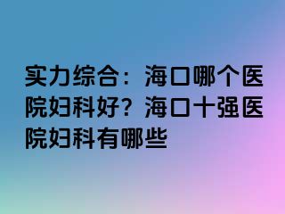 实力综合：海口哪个医院妇科好？海口十强医院妇科有哪些