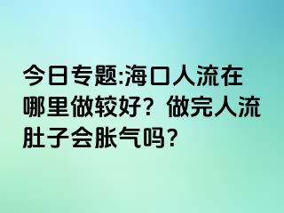 今日专题:海口人流在哪里做较好？做完人流肚子会胀气吗？