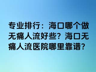 专业排行：海口哪个做无痛人流好些？海口无痛人流医院哪里靠谱？