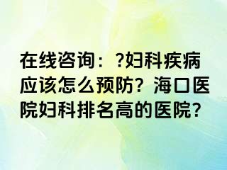 在线咨询：?妇科疾病应该怎么预防？海口医院妇科排名高的医院？