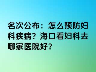 名次公布：怎么预防妇科疾病？海口看妇科去哪家医院好？