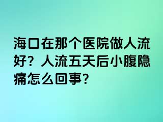 海口在那个医院做人流好？人流五天后小腹隐痛怎么回事？