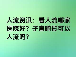 人流资讯：看人流哪家医院好？子宫畸形可以人流吗？