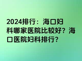 2024排行：海口妇科哪家医院比较好？海口医院妇科排行？