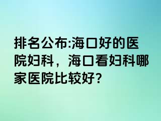 排名公布:海口好的医院妇科，海口看妇科哪家医院比较好？