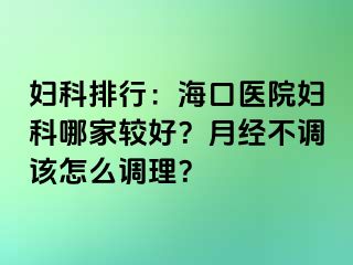 妇科排行：海口医院妇科哪家较好？月经不调该怎么调理？