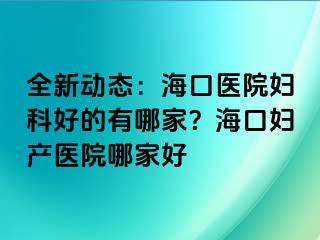 全新动态：海口医院妇科好的有哪家？海口妇产医院哪家好