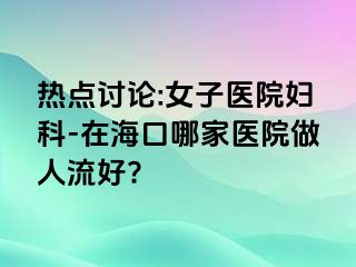 热点讨论:女子医院妇科-在海口哪家医院做人流好?