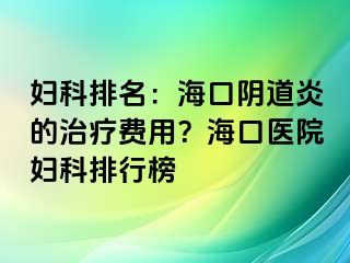 妇科排名：海口阴道炎的治疗费用？海口医院妇科排行榜