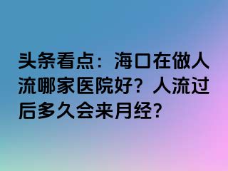 头条看点：海口在做人流哪家医院好？人流过后多久会来月经？