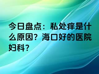 今日盘点：私处痒是什么原因？海口好的医院妇科？