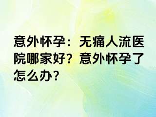 意外怀孕：无痛人流医院哪家好？意外怀孕了怎么办？