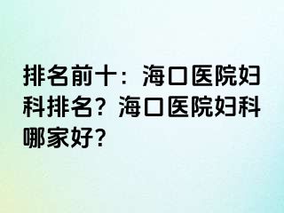 排名前十：海口医院妇科排名？海口医院妇科哪家好？