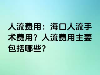 人流费用：海口人流手术费用？人流费用主要包括哪些？