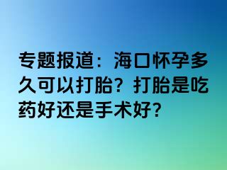 专题报道：海口怀孕多久可以打胎？打胎是吃药好还是手术好？