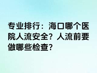 专业排行：海口哪个医院人流安全？人流前要做哪些检查？