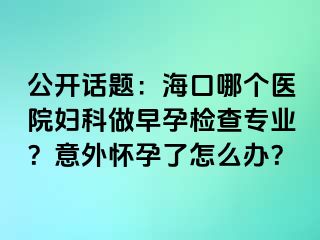 公开话题：海口哪个医院妇科做早孕检查专业？意外怀孕了怎么办？