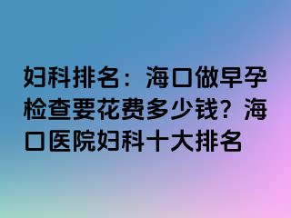 妇科排名：海口做早孕检查要花费多少钱？海口医院妇科十大排名