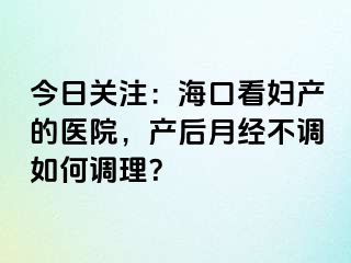 今日关注：海口看妇产的医院，产后月经不调如何调理？