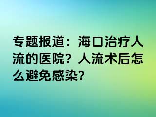 专题报道：海口治疗人流的医院？人流术后怎么避免感染？