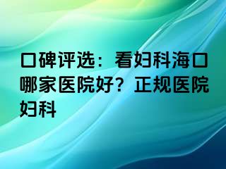 口碑评选：看妇科海口哪家医院好？正规医院妇科