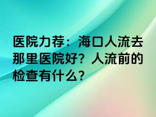 医院力荐：海口人流去那里医院好？人流前的检查有什么？