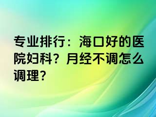 专业排行：海口好的医院妇科？月经不调怎么调理？