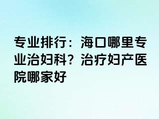 专业排行：海口哪里专业治妇科？治疗妇产医院哪家好