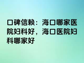 口碑信赖：海口哪家医院妇科好，海口医院妇科哪家好