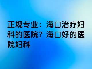 正规专业：海口治疗妇科的医院？海口好的医院妇科