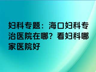 妇科专题：海口妇科专治医院在哪？看妇科哪家医院好