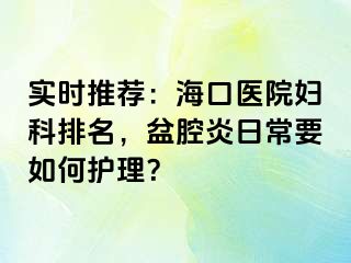 实时推荐：海口医院妇科排名，盆腔炎日常要如何护理？