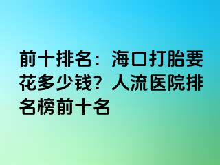 前十排名：海口打胎要花多少钱？人流医院排名榜前十名