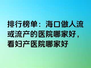 排行榜单：海口做人流或流产的医院哪家好，看妇产医院哪家好